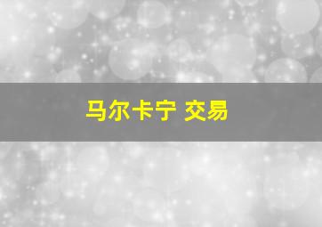 马尔卡宁 交易